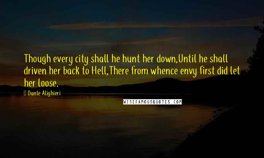 Dante Alighieri Quotes: Though every city shall he hunt her down,Until he shall driven her back to Hell,There from whence envy first did let her loose.
