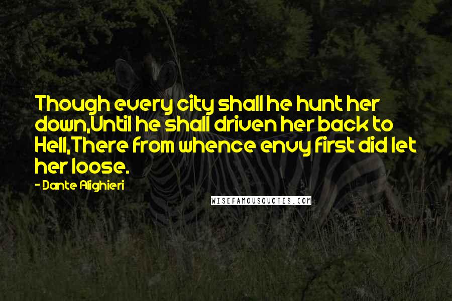 Dante Alighieri Quotes: Though every city shall he hunt her down,Until he shall driven her back to Hell,There from whence envy first did let her loose.