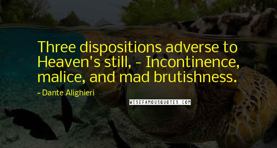 Dante Alighieri Quotes: Three dispositions adverse to Heaven's still, - Incontinence, malice, and mad brutishness.