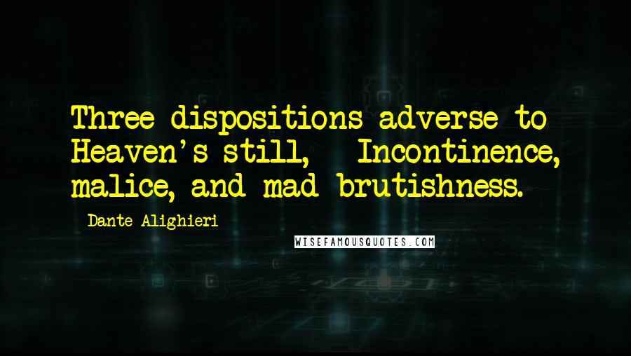 Dante Alighieri Quotes: Three dispositions adverse to Heaven's still, - Incontinence, malice, and mad brutishness.