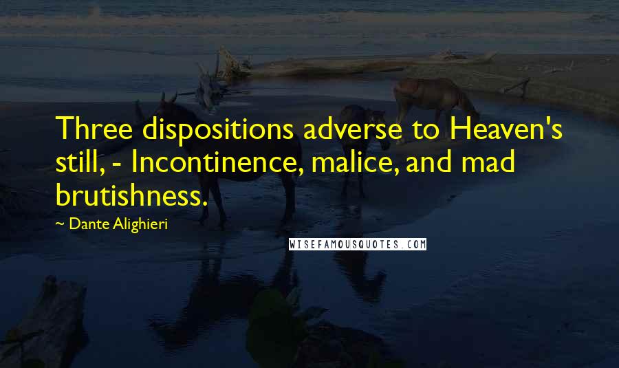 Dante Alighieri Quotes: Three dispositions adverse to Heaven's still, - Incontinence, malice, and mad brutishness.