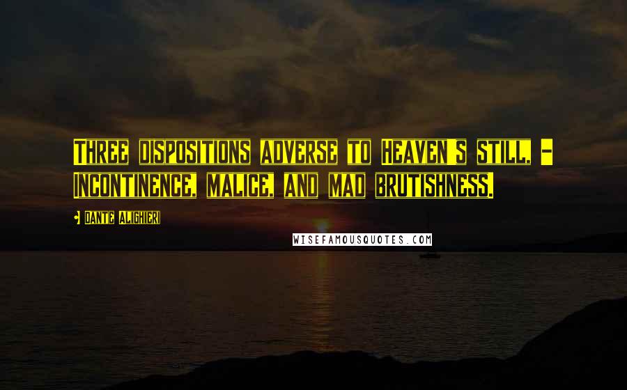 Dante Alighieri Quotes: Three dispositions adverse to Heaven's still, - Incontinence, malice, and mad brutishness.