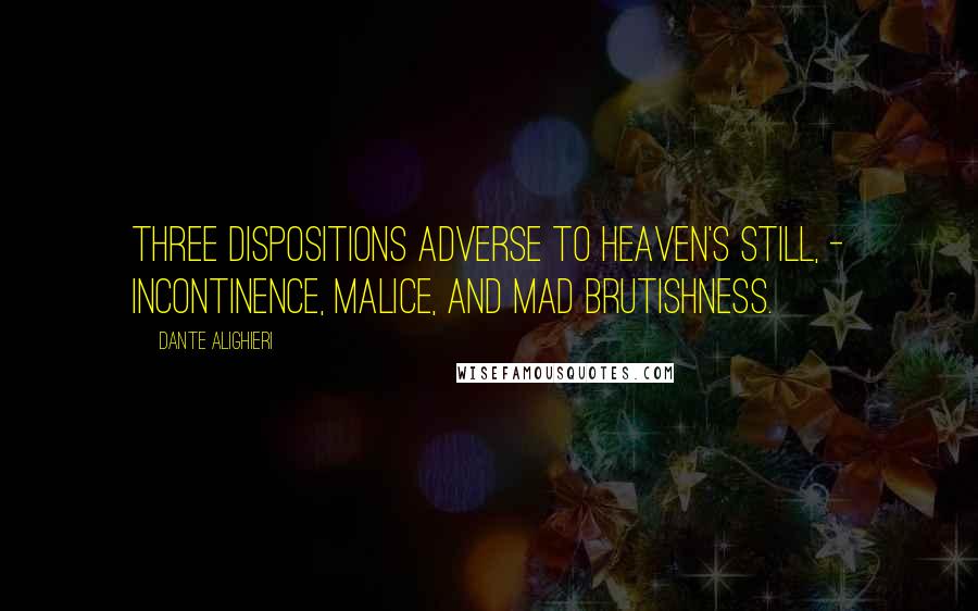 Dante Alighieri Quotes: Three dispositions adverse to Heaven's still, - Incontinence, malice, and mad brutishness.