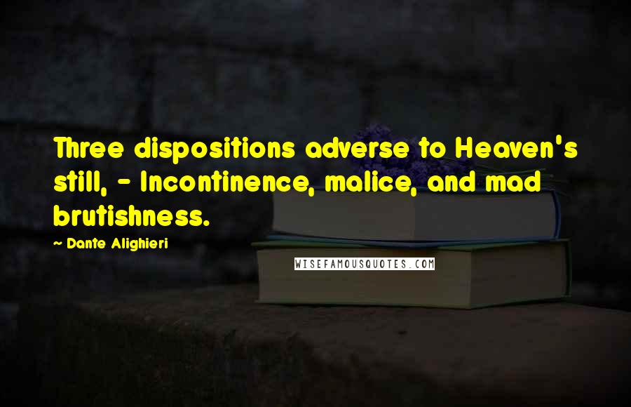 Dante Alighieri Quotes: Three dispositions adverse to Heaven's still, - Incontinence, malice, and mad brutishness.