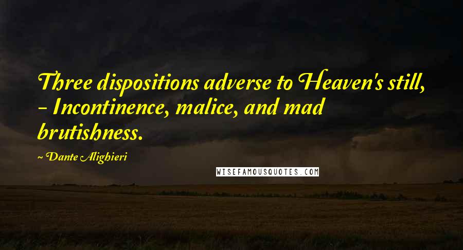 Dante Alighieri Quotes: Three dispositions adverse to Heaven's still, - Incontinence, malice, and mad brutishness.