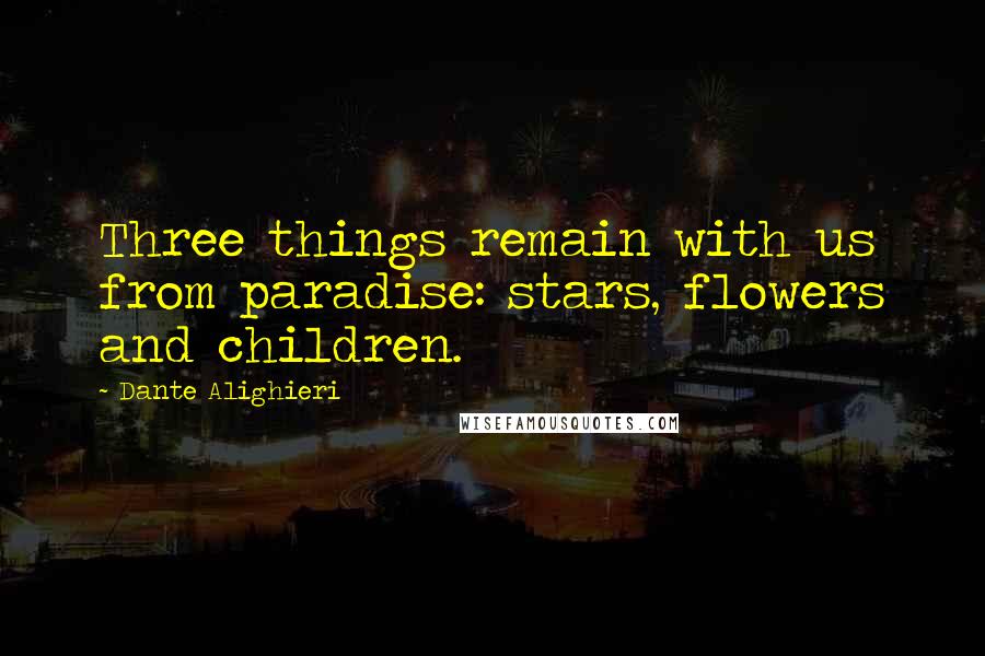 Dante Alighieri Quotes: Three things remain with us from paradise: stars, flowers and children.