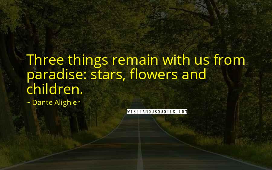 Dante Alighieri Quotes: Three things remain with us from paradise: stars, flowers and children.