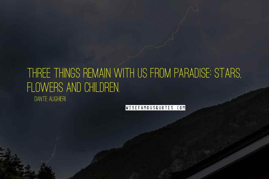 Dante Alighieri Quotes: Three things remain with us from paradise: stars, flowers and children.