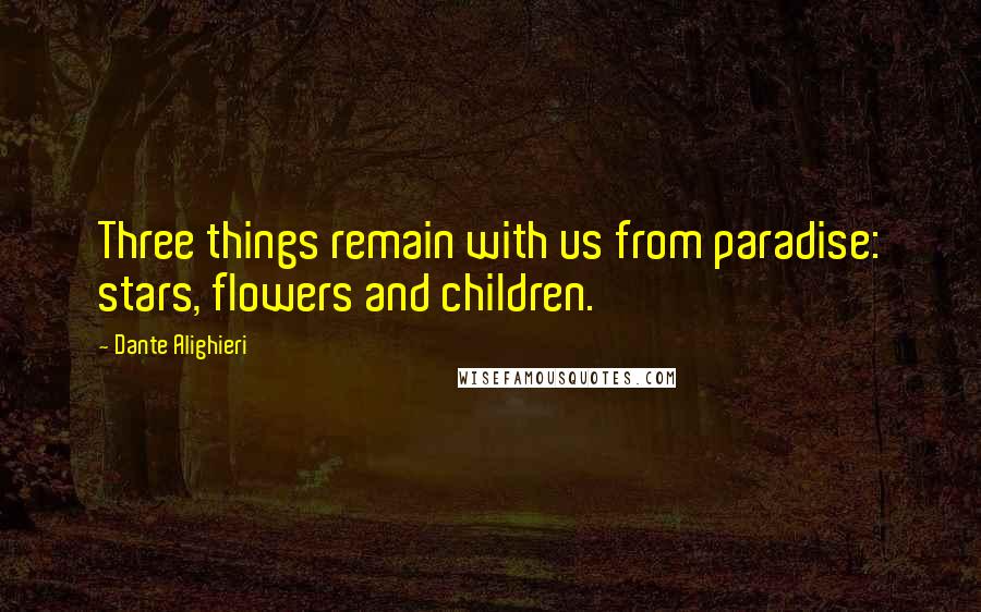 Dante Alighieri Quotes: Three things remain with us from paradise: stars, flowers and children.