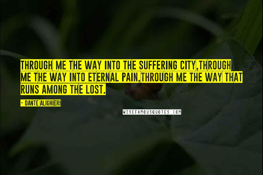 Dante Alighieri Quotes: Through me the way into the suffering city,Through me the way into eternal pain,Through me the way that runs among the lost.