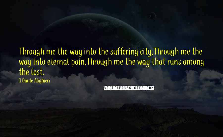 Dante Alighieri Quotes: Through me the way into the suffering city,Through me the way into eternal pain,Through me the way that runs among the lost.