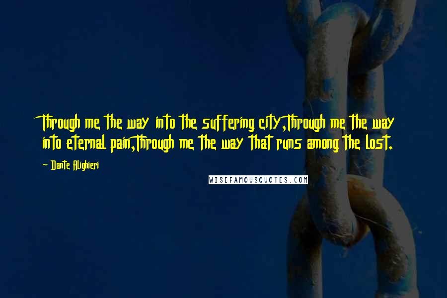 Dante Alighieri Quotes: Through me the way into the suffering city,Through me the way into eternal pain,Through me the way that runs among the lost.
