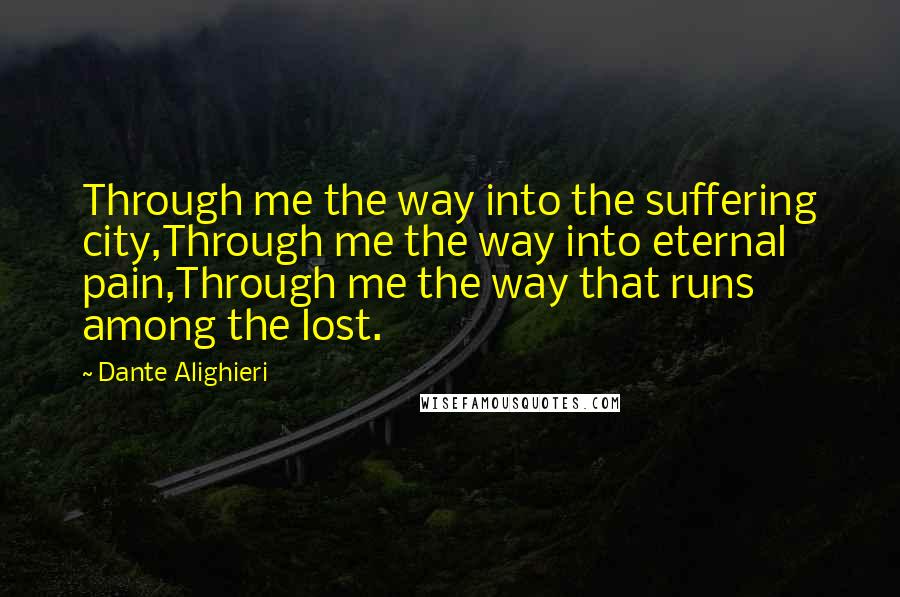 Dante Alighieri Quotes: Through me the way into the suffering city,Through me the way into eternal pain,Through me the way that runs among the lost.