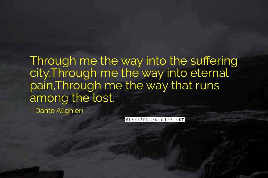 Dante Alighieri Quotes: Through me the way into the suffering city,Through me the way into eternal pain,Through me the way that runs among the lost.