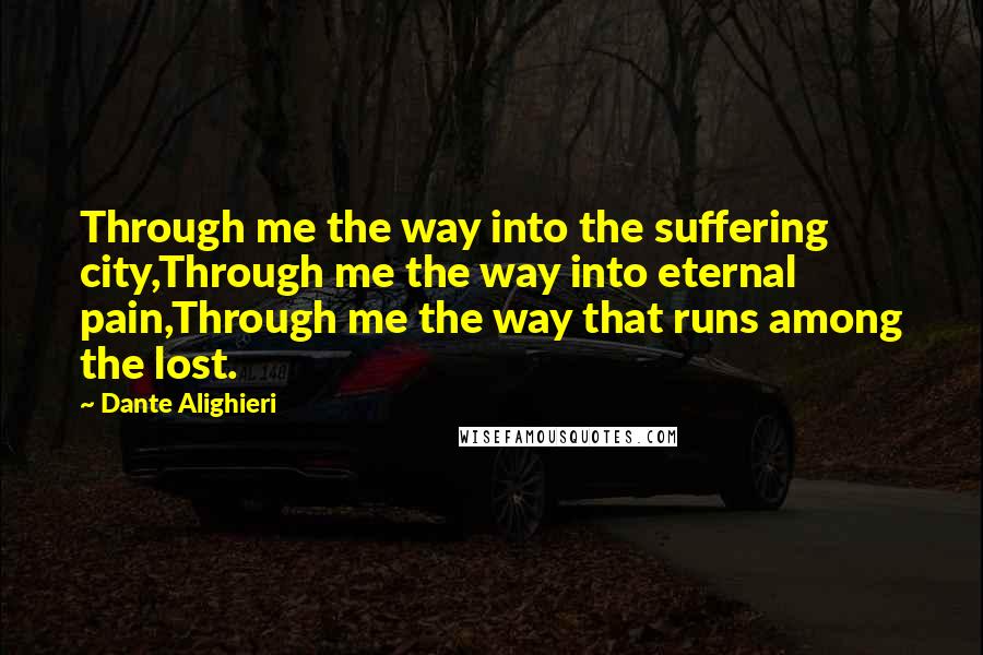 Dante Alighieri Quotes: Through me the way into the suffering city,Through me the way into eternal pain,Through me the way that runs among the lost.