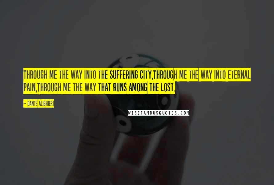 Dante Alighieri Quotes: Through me the way into the suffering city,Through me the way into eternal pain,Through me the way that runs among the lost.