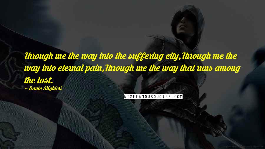 Dante Alighieri Quotes: Through me the way into the suffering city,Through me the way into eternal pain,Through me the way that runs among the lost.