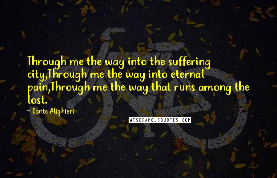 Dante Alighieri Quotes: Through me the way into the suffering city,Through me the way into eternal pain,Through me the way that runs among the lost.