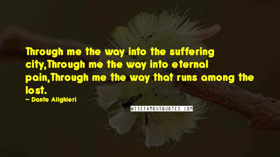 Dante Alighieri Quotes: Through me the way into the suffering city,Through me the way into eternal pain,Through me the way that runs among the lost.
