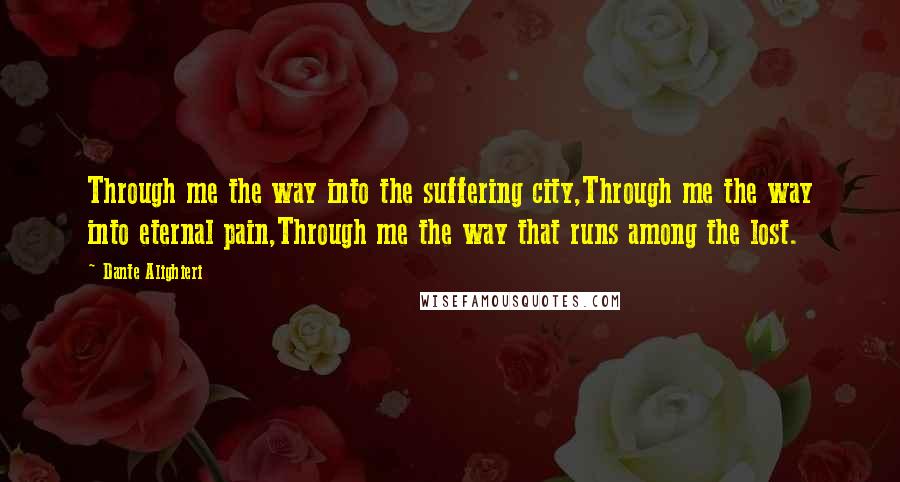 Dante Alighieri Quotes: Through me the way into the suffering city,Through me the way into eternal pain,Through me the way that runs among the lost.