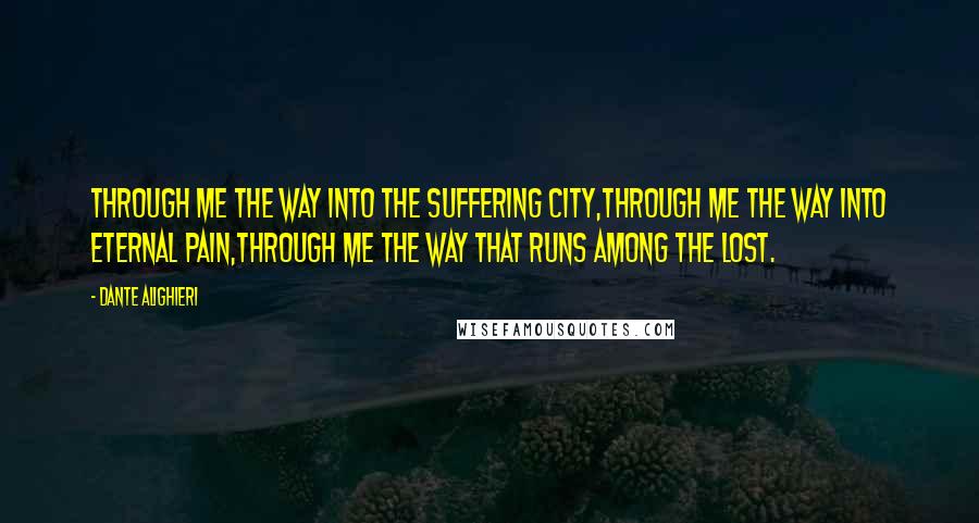 Dante Alighieri Quotes: Through me the way into the suffering city,Through me the way into eternal pain,Through me the way that runs among the lost.