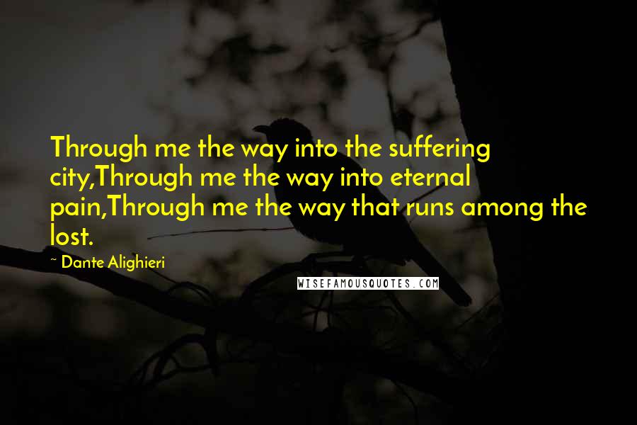 Dante Alighieri Quotes: Through me the way into the suffering city,Through me the way into eternal pain,Through me the way that runs among the lost.