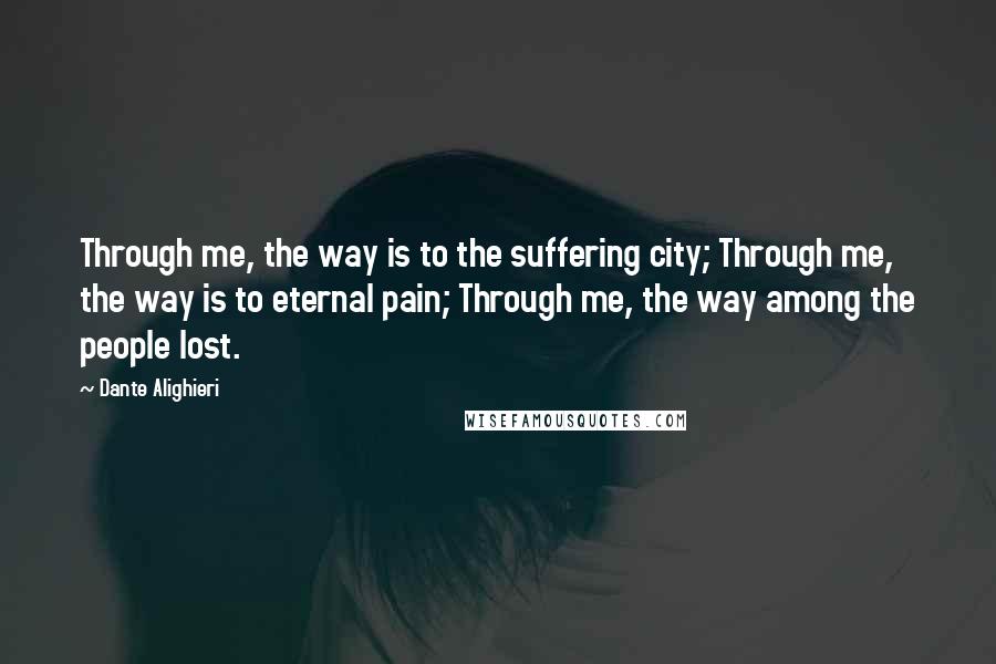 Dante Alighieri Quotes: Through me, the way is to the suffering city; Through me, the way is to eternal pain; Through me, the way among the people lost.