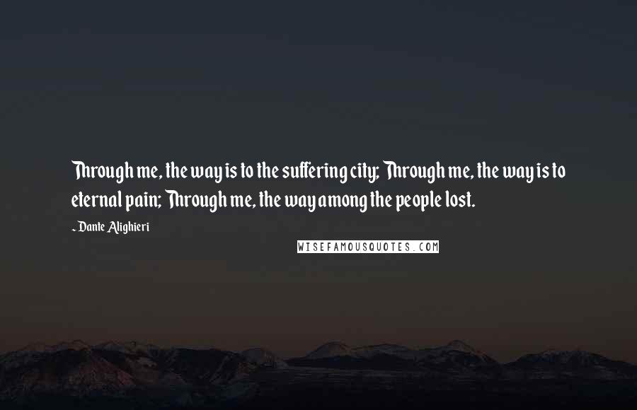 Dante Alighieri Quotes: Through me, the way is to the suffering city; Through me, the way is to eternal pain; Through me, the way among the people lost.