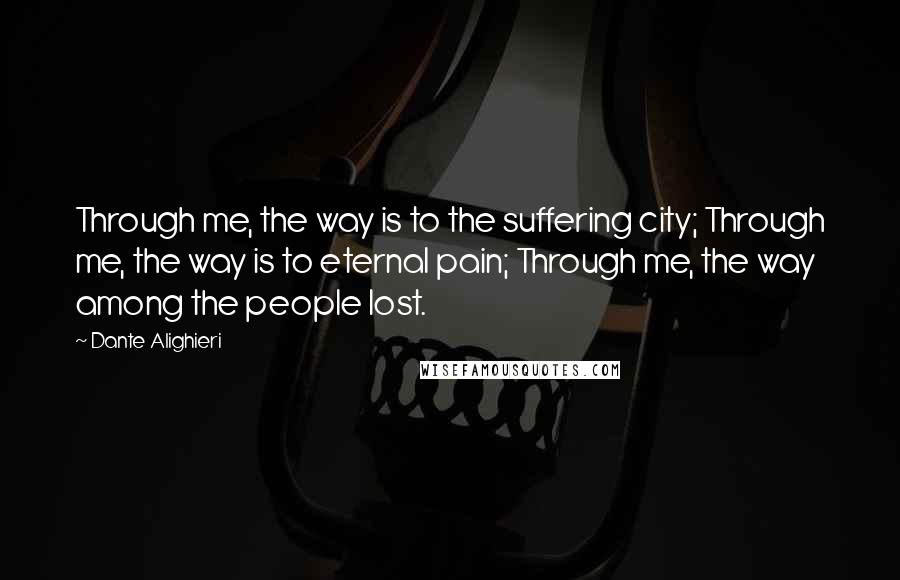 Dante Alighieri Quotes: Through me, the way is to the suffering city; Through me, the way is to eternal pain; Through me, the way among the people lost.