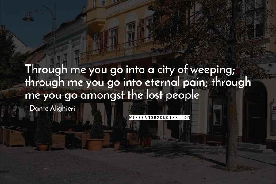 Dante Alighieri Quotes: Through me you go into a city of weeping; through me you go into eternal pain; through me you go amongst the lost people