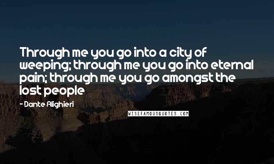 Dante Alighieri Quotes: Through me you go into a city of weeping; through me you go into eternal pain; through me you go amongst the lost people