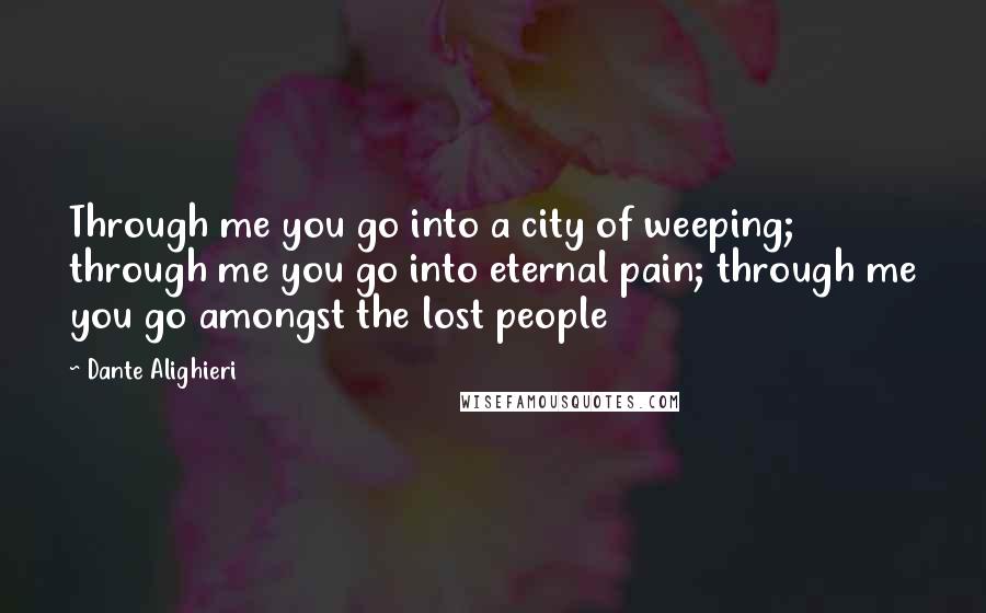 Dante Alighieri Quotes: Through me you go into a city of weeping; through me you go into eternal pain; through me you go amongst the lost people