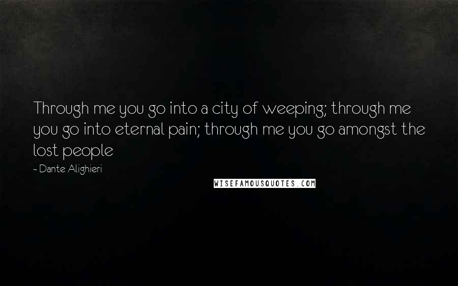 Dante Alighieri Quotes: Through me you go into a city of weeping; through me you go into eternal pain; through me you go amongst the lost people