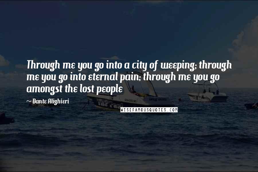 Dante Alighieri Quotes: Through me you go into a city of weeping; through me you go into eternal pain; through me you go amongst the lost people