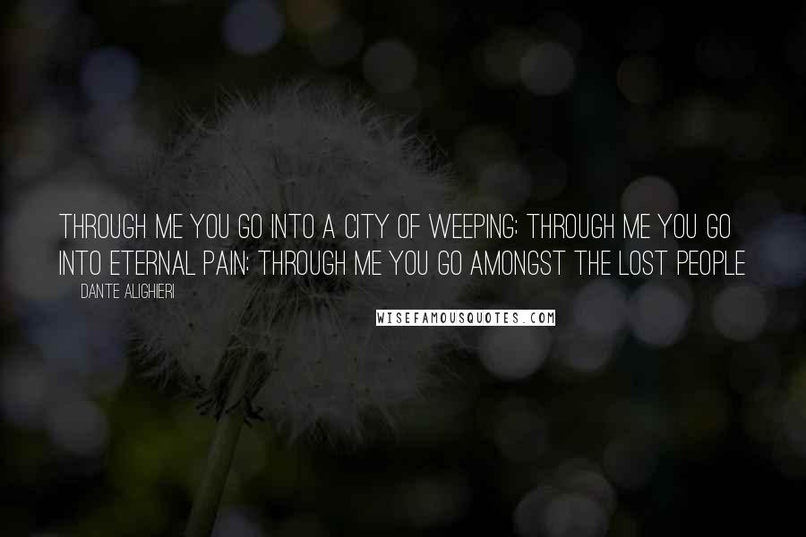 Dante Alighieri Quotes: Through me you go into a city of weeping; through me you go into eternal pain; through me you go amongst the lost people