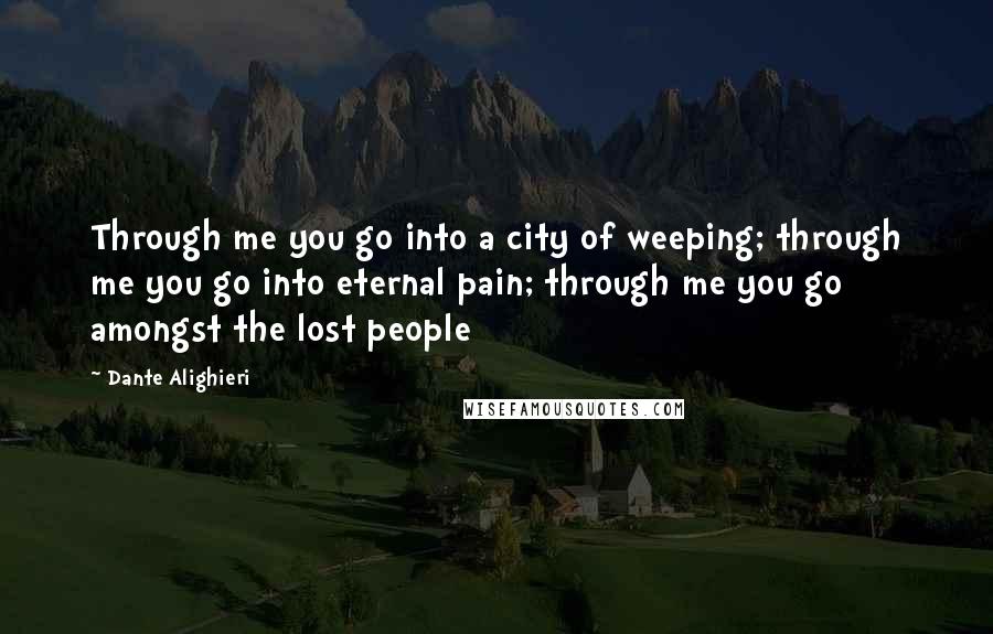 Dante Alighieri Quotes: Through me you go into a city of weeping; through me you go into eternal pain; through me you go amongst the lost people