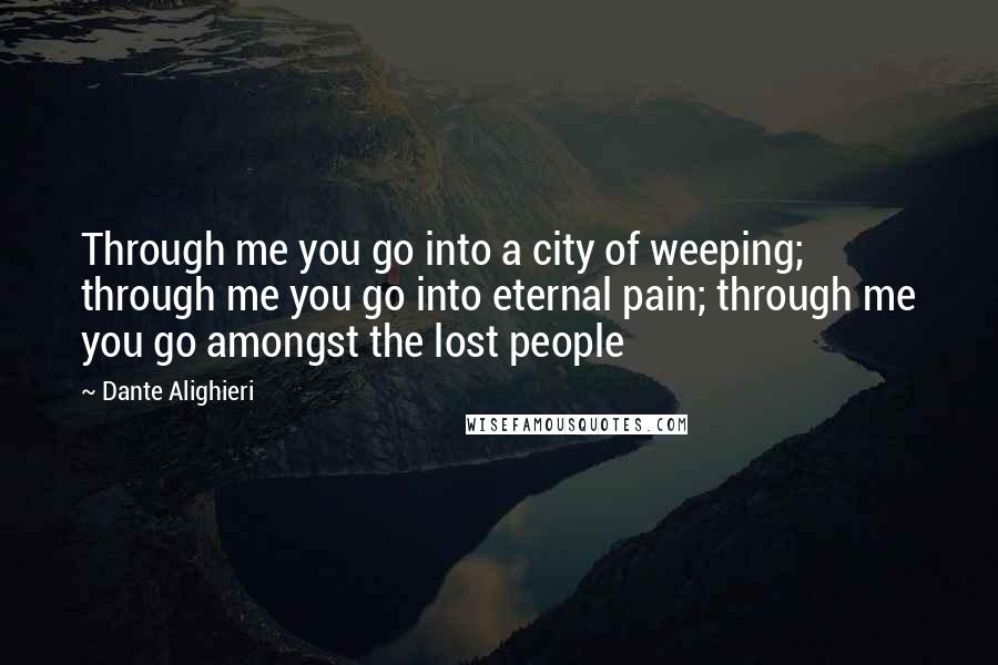 Dante Alighieri Quotes: Through me you go into a city of weeping; through me you go into eternal pain; through me you go amongst the lost people