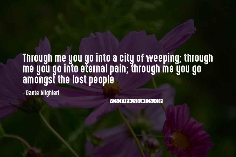 Dante Alighieri Quotes: Through me you go into a city of weeping; through me you go into eternal pain; through me you go amongst the lost people
