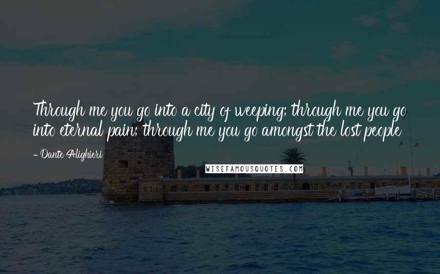 Dante Alighieri Quotes: Through me you go into a city of weeping; through me you go into eternal pain; through me you go amongst the lost people