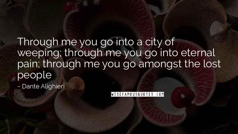 Dante Alighieri Quotes: Through me you go into a city of weeping; through me you go into eternal pain; through me you go amongst the lost people