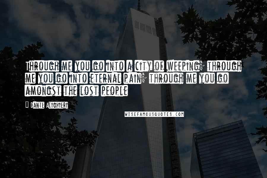 Dante Alighieri Quotes: Through me you go into a city of weeping; through me you go into eternal pain; through me you go amongst the lost people