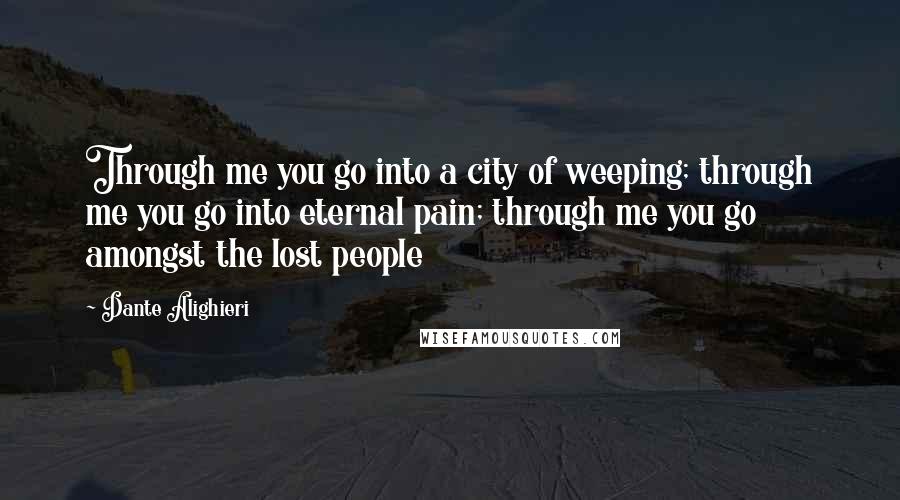 Dante Alighieri Quotes: Through me you go into a city of weeping; through me you go into eternal pain; through me you go amongst the lost people