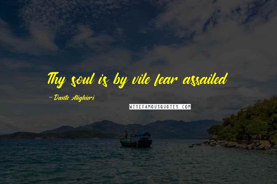 Dante Alighieri Quotes: Thy soul is by vile fear assailed
