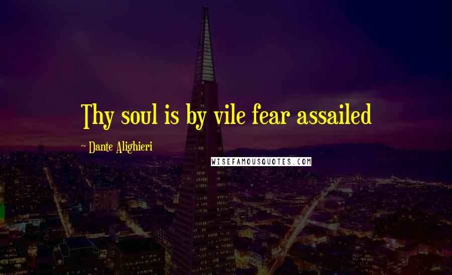 Dante Alighieri Quotes: Thy soul is by vile fear assailed