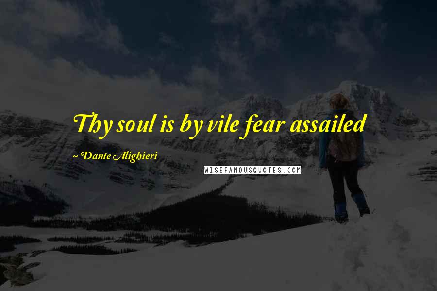 Dante Alighieri Quotes: Thy soul is by vile fear assailed