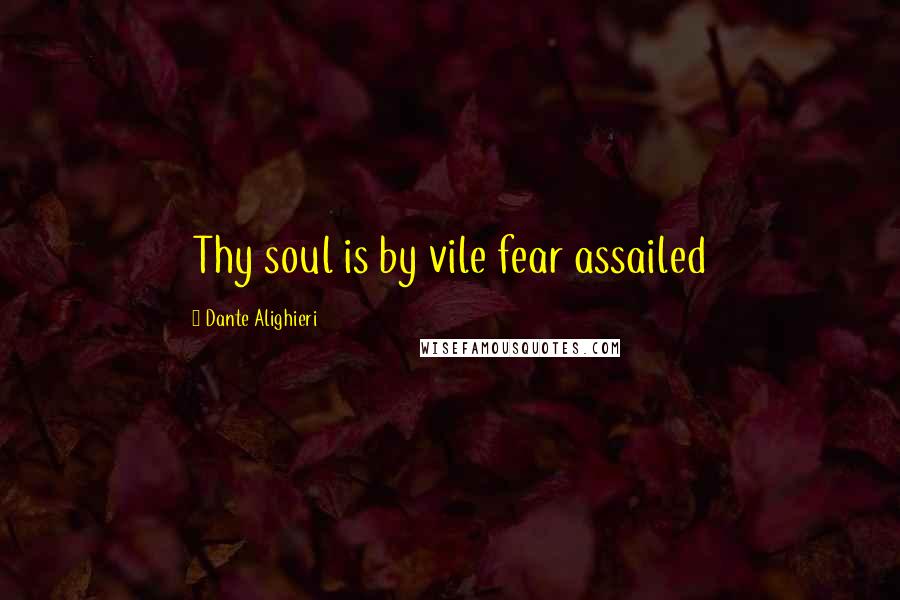 Dante Alighieri Quotes: Thy soul is by vile fear assailed