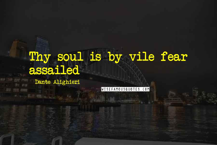 Dante Alighieri Quotes: Thy soul is by vile fear assailed