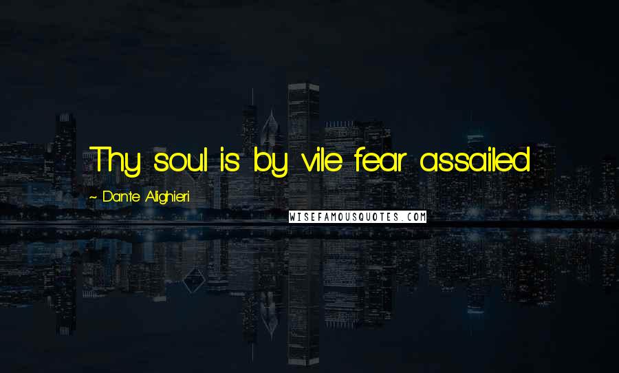 Dante Alighieri Quotes: Thy soul is by vile fear assailed