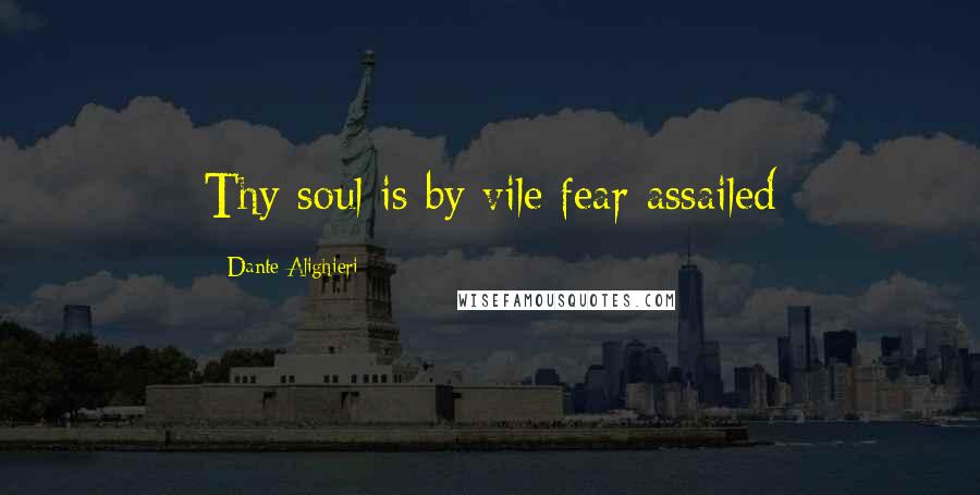 Dante Alighieri Quotes: Thy soul is by vile fear assailed