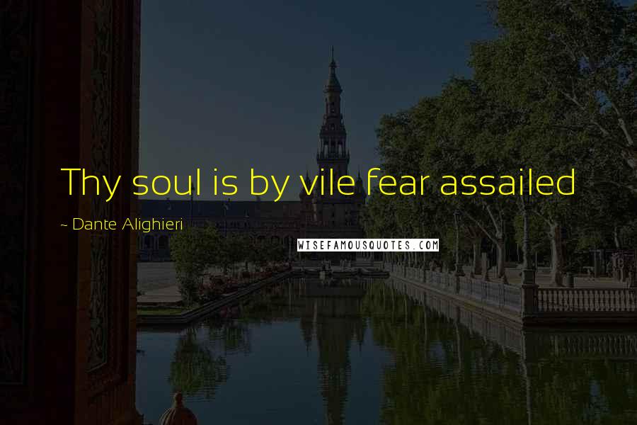 Dante Alighieri Quotes: Thy soul is by vile fear assailed